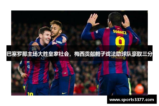 巴塞罗那主场大胜皇家社会，梅西贡献帽子戏法助球队豪取三分