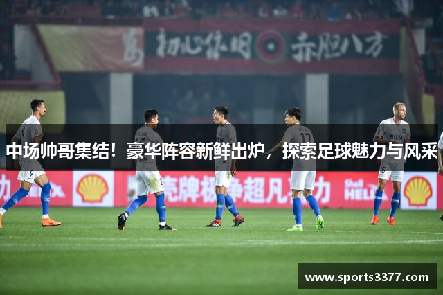 中场帅哥集结！豪华阵容新鲜出炉，探索足球魅力与风采