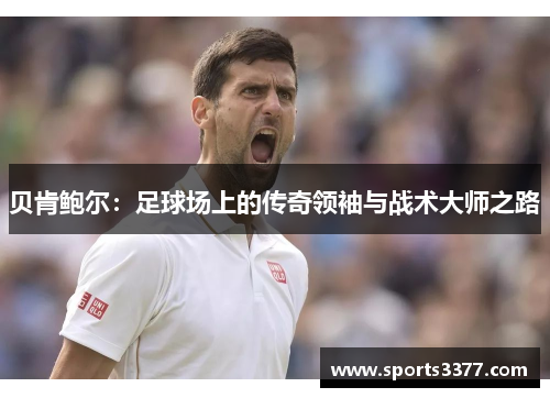 贝肯鲍尔：足球场上的传奇领袖与战术大师之路