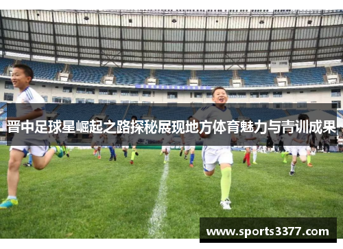 晋中足球星崛起之路探秘展现地方体育魅力与青训成果