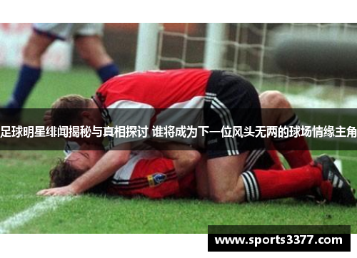 足球明星绯闻揭秘与真相探讨 谁将成为下一位风头无两的球场情缘主角