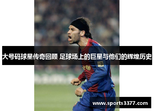 大号码球星传奇回顾 足球场上的巨星与他们的辉煌历史