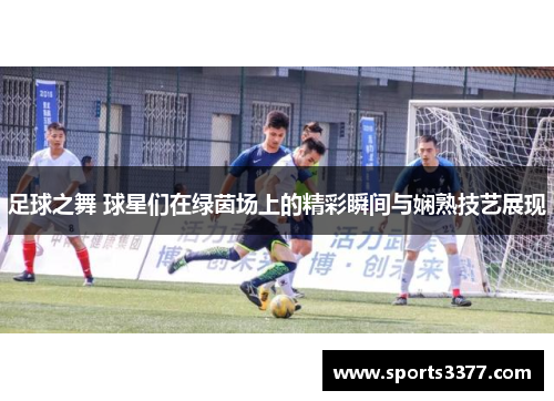 足球之舞 球星们在绿茵场上的精彩瞬间与娴熟技艺展现