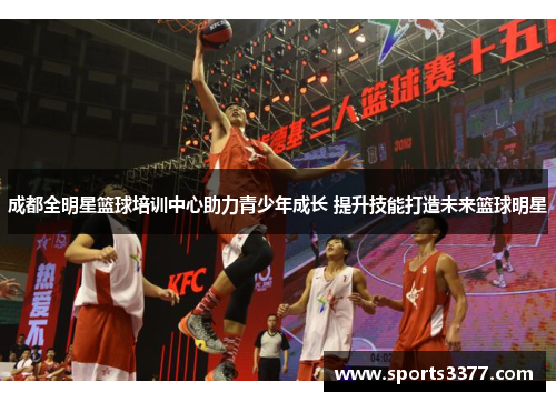 成都全明星篮球培训中心助力青少年成长 提升技能打造未来篮球明星