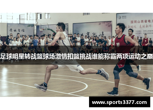 足球明星转战篮球场激情扣篮挑战谁能称霸两项运动之巅