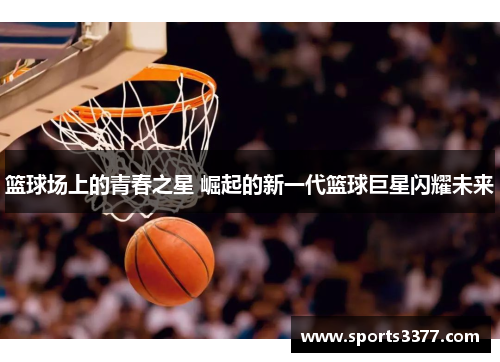 篮球场上的青春之星 崛起的新一代篮球巨星闪耀未来