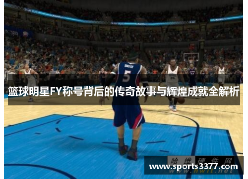 篮球明星FY称号背后的传奇故事与辉煌成就全解析
